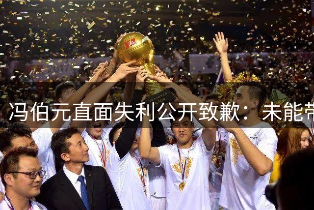 冯伯元直面失利公开致歉：未能带队取胜是我责任