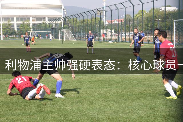 利物浦主帅强硬表态：核心球员一个不放 防线补强已提上日程