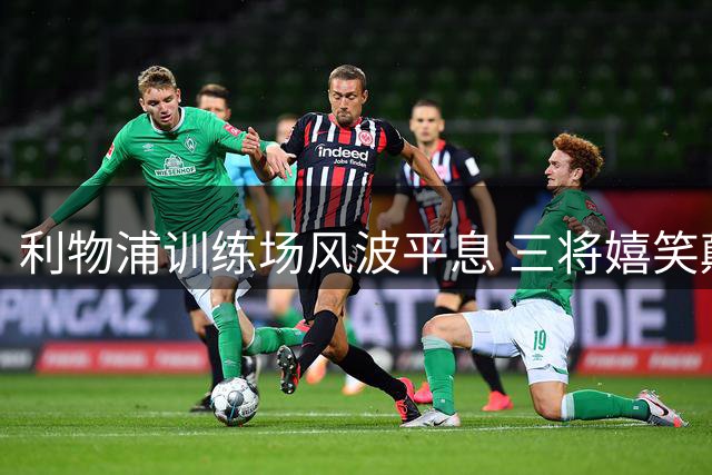 利物浦训练场风波平息 三将嬉笑颠球力破不和传闻