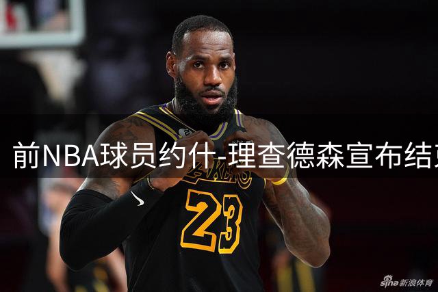 前NBA球员约什-理查德森宣布结束11年职业生涯