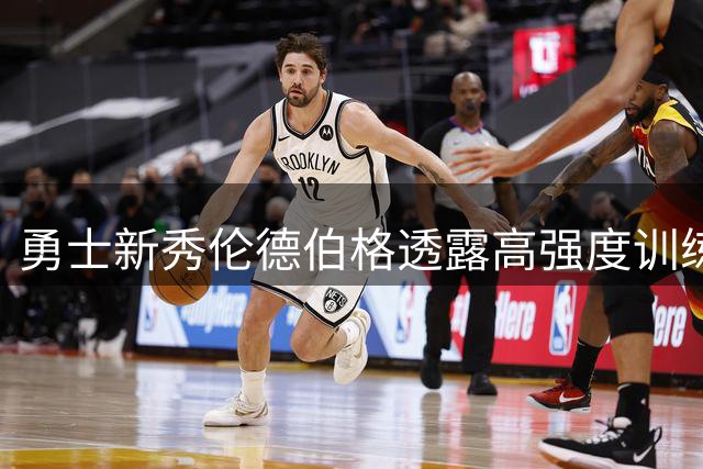 勇士新秀伦德伯格透露高强度训练细节：5小时训练令人精疲力尽