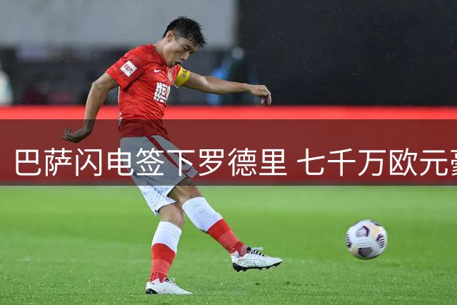 巴萨闪电签下罗德里 七千万欧元豪赌值不值？