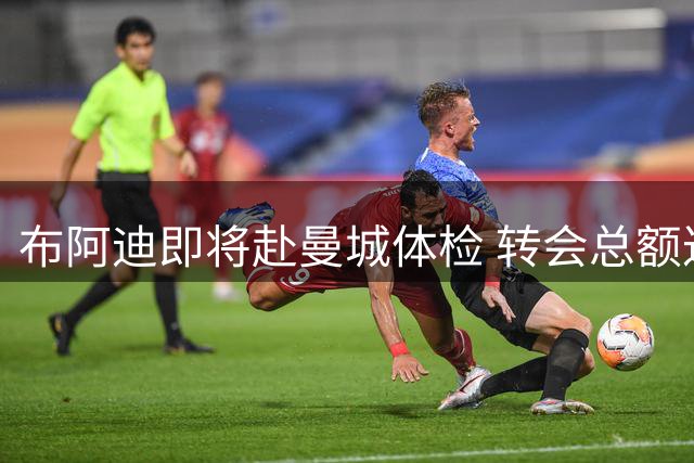 布阿迪即将赴曼城体检 转会总额达1亿欧元