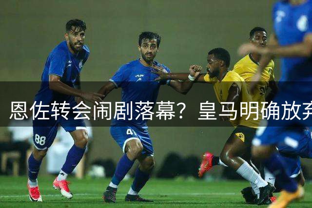 恩佐转会闹剧落幕？皇马明确放弃 切尔西强硬留人