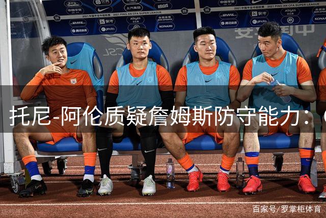 托尼-阿伦质疑詹姆斯防守能力：GOAT非全能战士