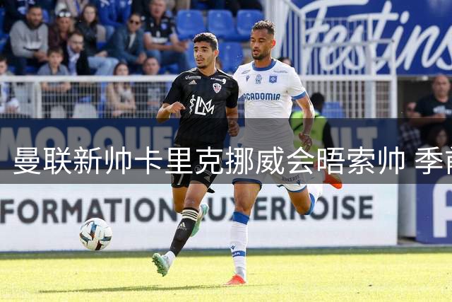 曼联新帅卡里克挪威会晤索帅 季前赛大胜背后暗藏传承密码