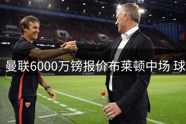 曼联6000万镑报价布莱顿中场 球员身价一年缩水500万欧