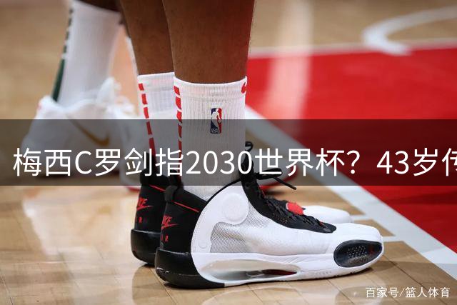 梅西C罗剑指2030世界杯？43岁传奇或将再创足坛神话