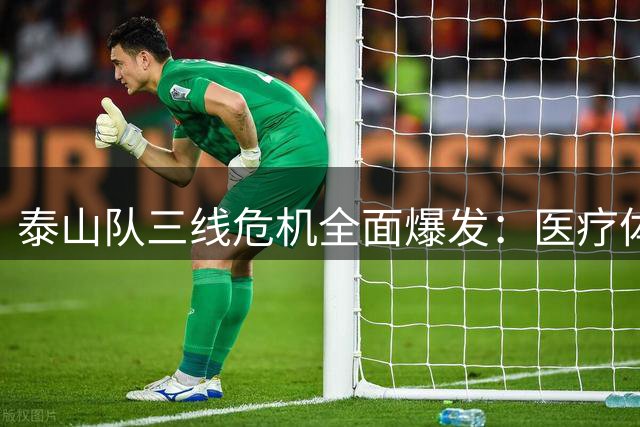 泰山队三线危机全面爆发：医疗体系存疑 引援管理双线溃败