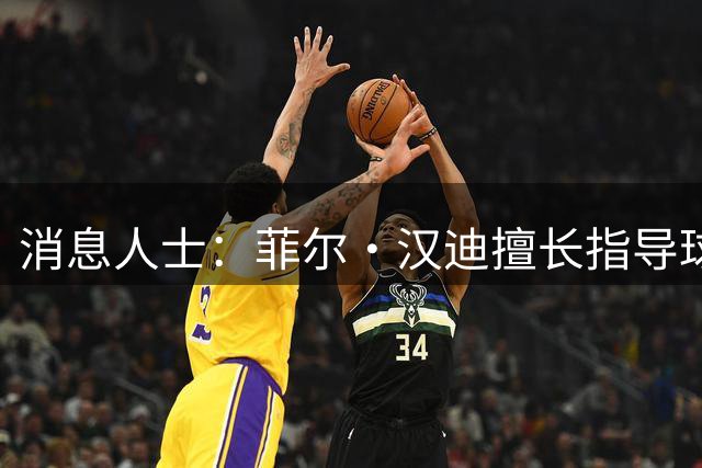 消息人士：菲尔·汉迪擅长指导球员与詹姆斯配合