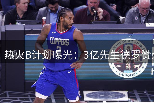 热火B计划曝光：3亿先生德罗赞或成詹皇替代者