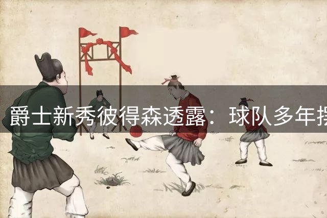爵士新秀彼得森透露：球队多年摆烂意在招揽我这样的球员