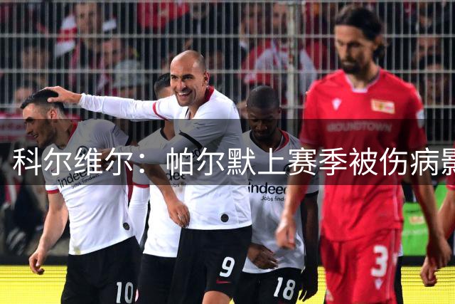 科尔维尔：帕尔默上赛季被伤病影响了，但我们对他的信任从未动摇