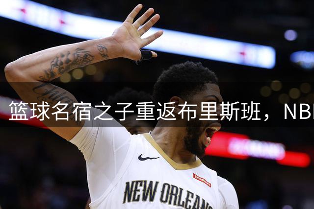 篮球名宿之子重返布里斯班，NBL新赛季再掀风云