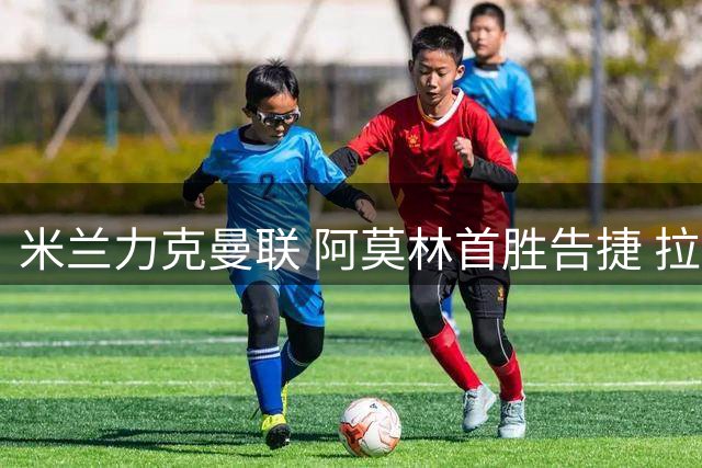 米兰力克曼联 阿莫林首胜告捷 拉莫斯展现全能
