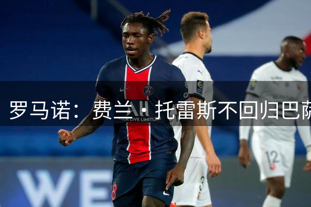 罗马诺：费兰·托雷斯不回归巴萨 巴黎欧超杯后敲定转会事宜