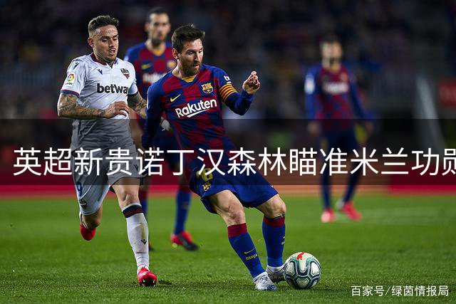 英超新贵诺丁汉森林瞄准米兰功勋 蒙卡达或执掌球队转会大权