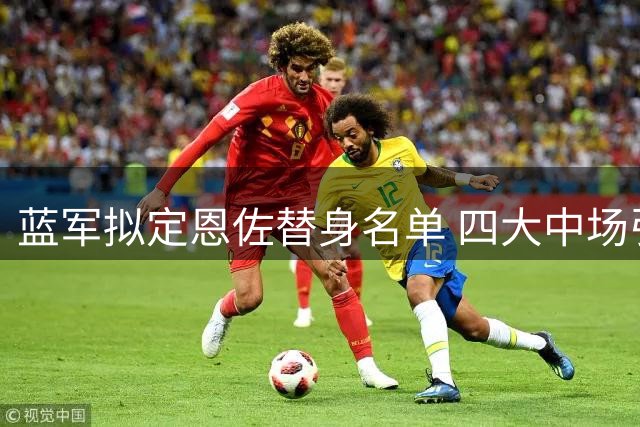 蓝军拟定恩佐替身名单 四大中场引援目标曝光