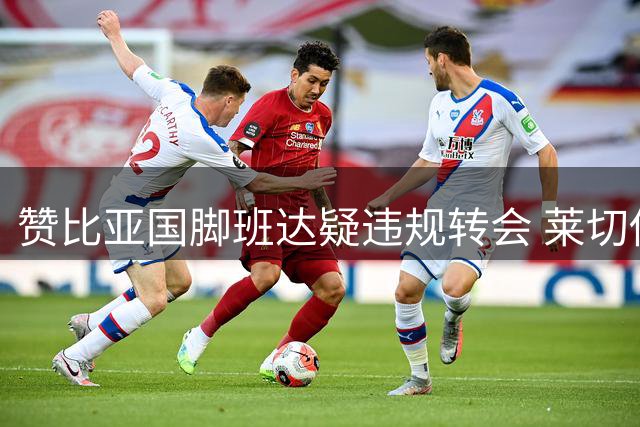 赞比亚国脚班达疑违规转会 莱切俱乐部启动跨国维权行动
