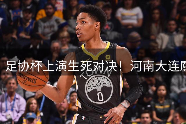 足协杯上演生死对决！河南大连鏖战120分钟难分胜负