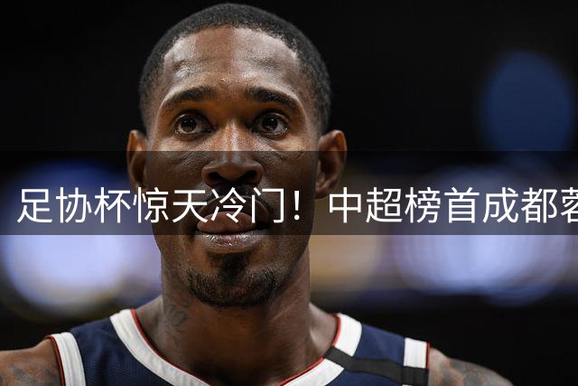 足协杯惊天冷门！中超榜首成都蓉城点球惜败中甲黑马
