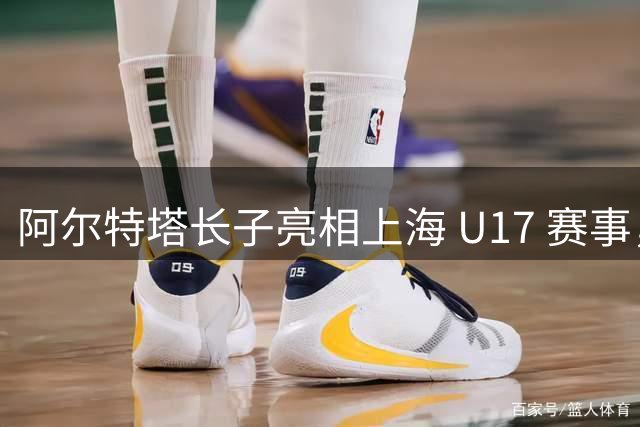 阿尔特塔长子亮相上海 U17 赛事，阿森纳小将表现引关注