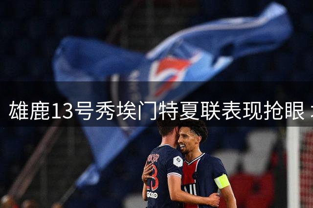 雄鹿13号秀埃门特夏联表现抢眼 场均11+4展现潜力
