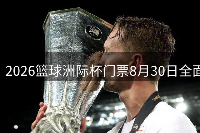 2026篮球洲际杯门票8月30日全面开售