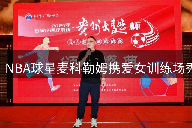NBA球星麦科勒姆携爱女训练场秀温情 续约老鹰后展现家庭时光