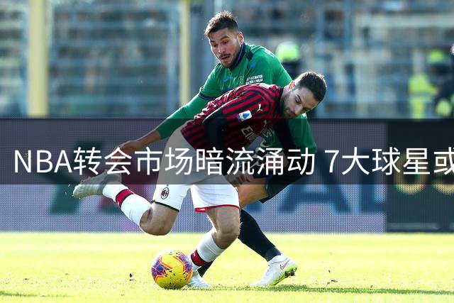 NBA转会市场暗流涌动 7大球星或成交易焦点