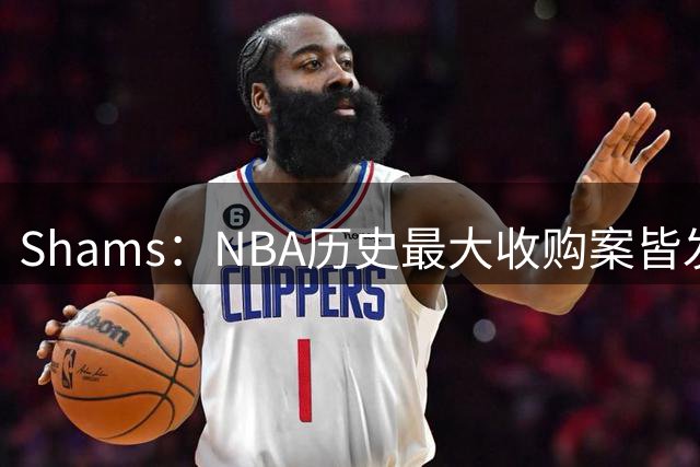 Shams：NBA历史最大收购案皆发生在近17个月 湖人两度刷新纪录